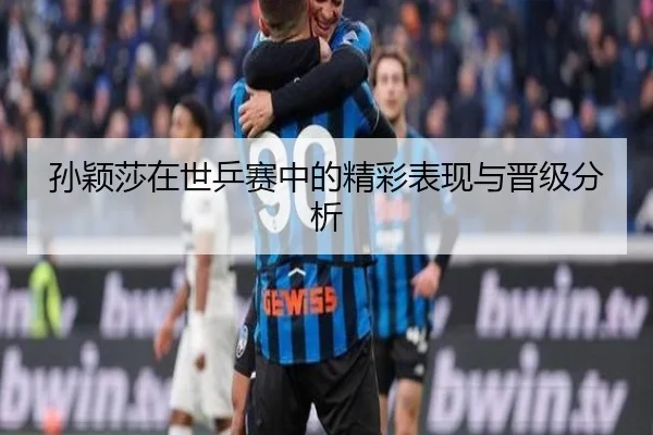 孙颖莎在世乒赛中的精彩表现与晋级分析
