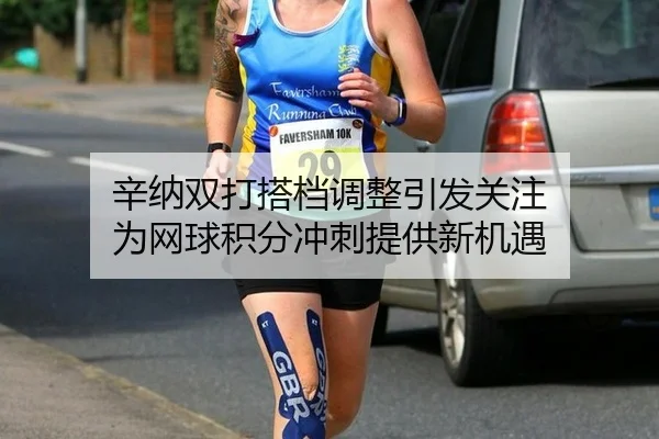 辛纳双打搭档调整引发关注 为网球积分冲刺提供新机遇